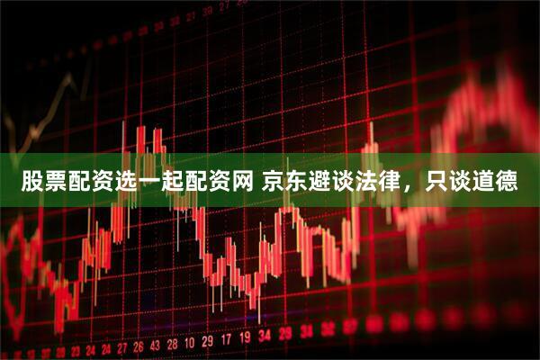 股票配资选一起配资网 京东避谈法律，只谈道德