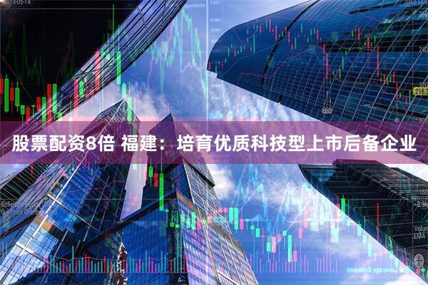 股票配资8倍 福建：培育优质科技型上市后备企业