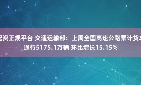 配资正规平台 交通运输部：上周全国高速公路累计货车通行5175.1万辆 环比增长15.15%