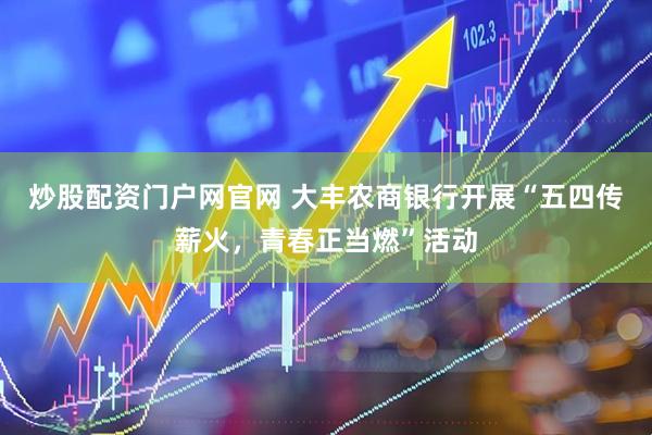 炒股配资门户网官网 大丰农商银行开展“五四传薪火，青春正当燃”活动