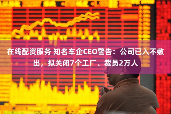 在线配资服务 知名车企CEO警告：公司已入不敷出，拟关闭7个工厂、裁员2万人