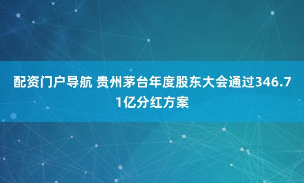 配资门户导航 贵州茅台年度股东大会通过346.71亿分红方案