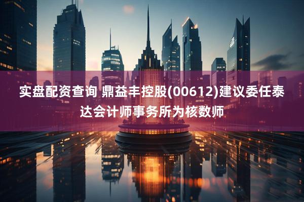 实盘配资查询 鼎益丰控股(00612)建议委任泰达会计师事务所为核数师