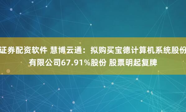 证券配资软件 慧博云通：拟购买宝德计算机系统股份有限公司67.91%股份 股票明起复牌