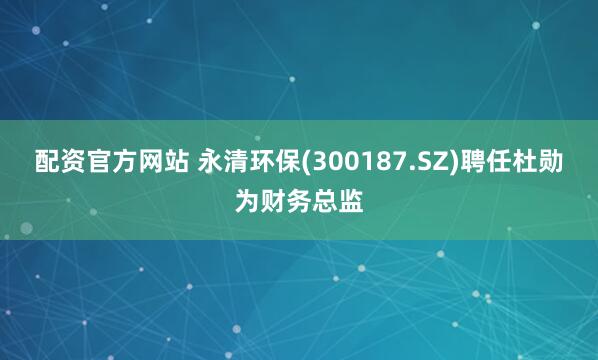 配资官方网站 永清环保(300187.SZ)聘任杜勋为财务总监