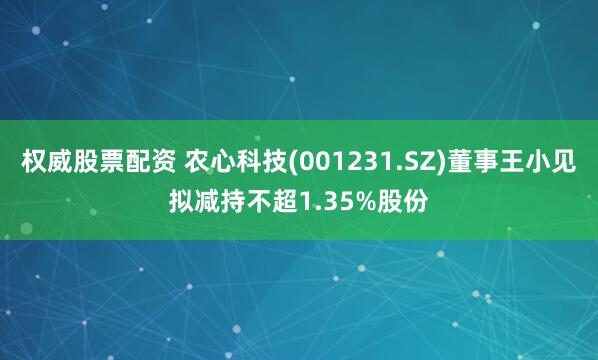 权威股票配资 农心科技(001231.SZ)董事王小见拟减持不超1.35%股份