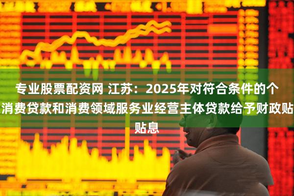 专业股票配资网 江苏：2025年对符合条件的个人消费贷款和消费领域服务业经营主体贷款给予财政贴息