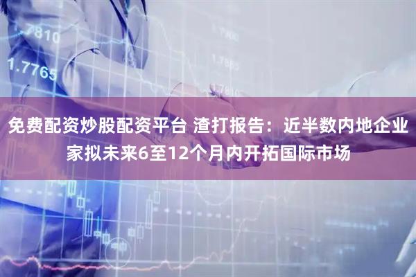 免费配资炒股配资平台 渣打报告：近半数内地企业家拟未来6至12个月内开拓国际市场