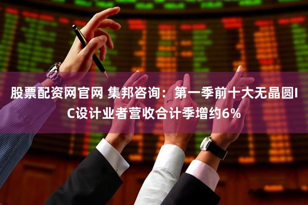 股票配资网官网 集邦咨询：第一季前十大无晶圆IC设计业者营收合计季增约6%