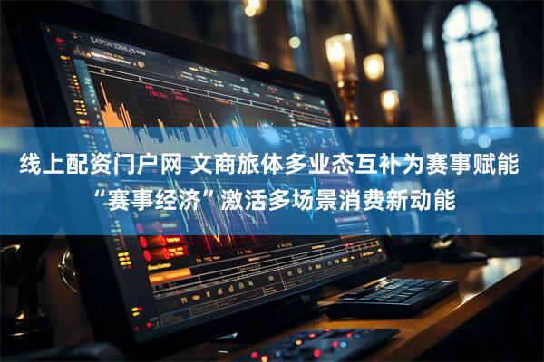 线上配资门户网 文商旅体多业态互补为赛事赋能 “赛事经济”激活多场景消费新动能