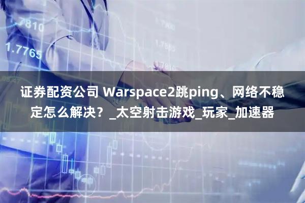 证券配资公司 Warspace2跳ping、网络不稳定怎么解决？_太空射击游戏_玩家_加速器