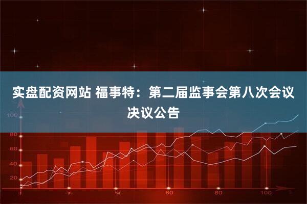 实盘配资网站 福事特：第二届监事会第八次会议决议公告