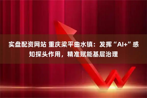 实盘配资网站 重庆梁平曲水镇：发挥“AI+”感知探头作用，精准赋能基层治理