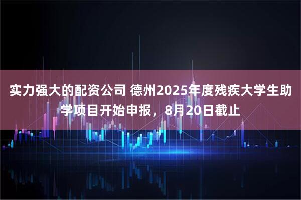 实力强大的配资公司 德州2025年度残疾大学生助学项目开始申报，8月20日截止