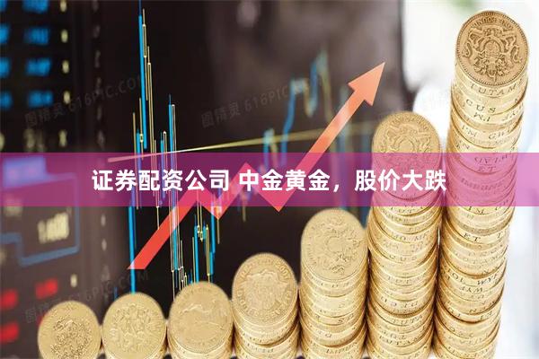 证券配资公司 中金黄金，股价大跌