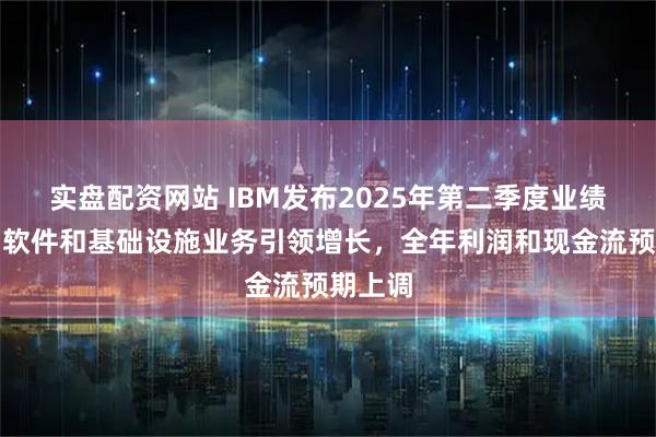 实盘配资网站 IBM发布2025年第二季度业绩报告：软件和基础设施业务引领增长，全年利润和现金流预期上调