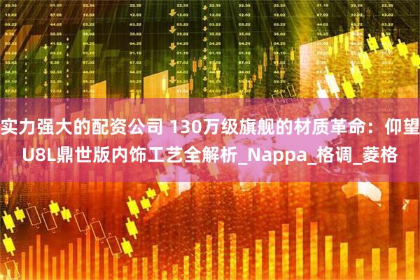 实力强大的配资公司 130万级旗舰的材质革命：仰望U8L鼎世版内饰工艺全解析_Nappa_格调_菱格