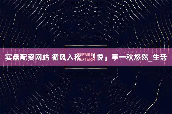 实盘配资网站 循风入秋，「悦」享一秋悠然_生活