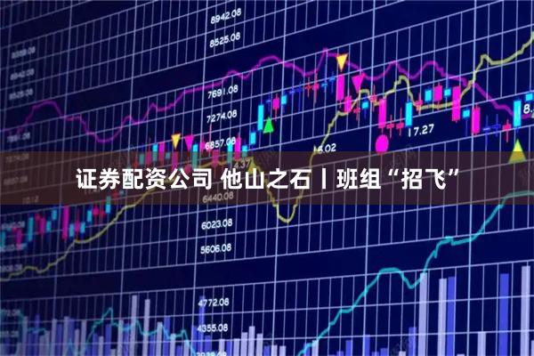 证券配资公司 他山之石丨班组“招飞”