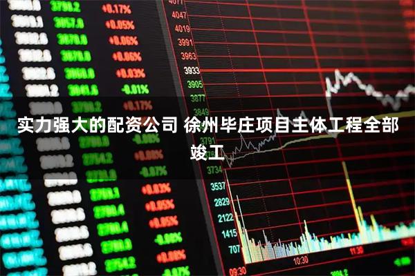 实力强大的配资公司 徐州毕庄项目主体工程全部竣工