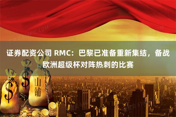 证券配资公司 RMC：巴黎已准备重新集结，备战欧洲超级杯对阵热刺的比赛