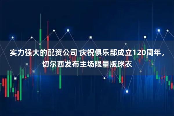 实力强大的配资公司 庆祝俱乐部成立120周年，切尔西发布主场限量版球衣