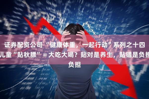 证券配资公司 “健康体重，一起行动”系列之十四|儿童“贴秋膘”＝大吃大喝？贴对是养生，贴错是负担