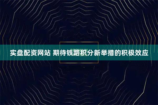 实盘配资网站 期待铁路积分新举措的积极效应
