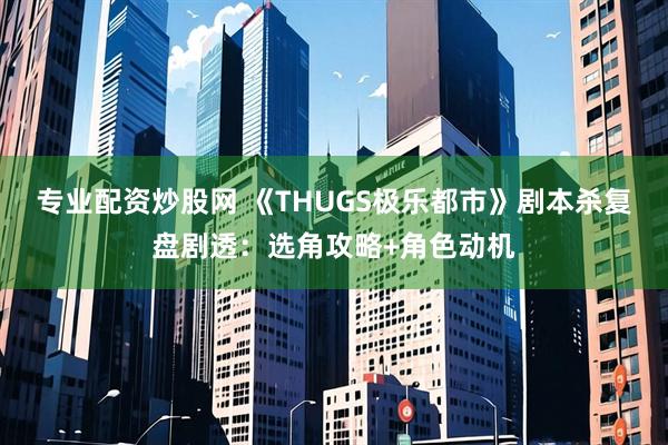 专业配资炒股网 《THUGS极乐都市》剧本杀复盘剧透：选角攻略+角色动机